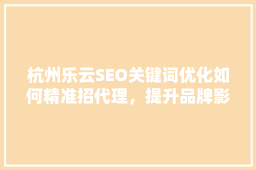 杭州乐云SEO关键词优化如何精准招代理，提升品牌影响力