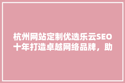 杭州网站定制优选乐云SEO十年打造卓越网络品牌，助力企业腾飞