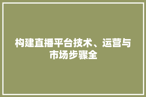 构建直播平台技术、运营与市场步骤全