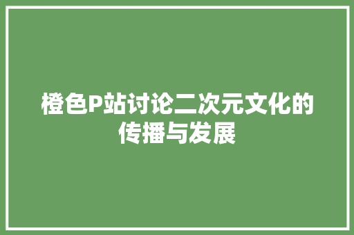 橙色P站讨论二次元文化的传播与发展