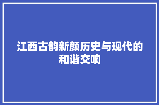 江西古韵新颜历史与现代的和谐交响