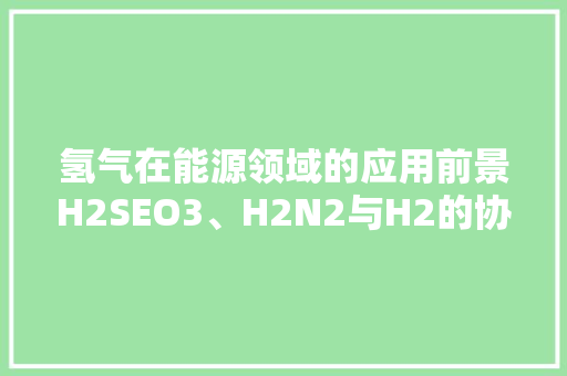 氢气在能源领域的应用前景H2SEO3、H2N2与H2的协同作用