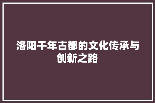 洛阳千年古都的文化传承与创新之路