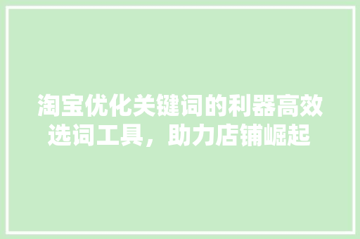 淘宝优化关键词的利器高效选词工具，助力店铺崛起
