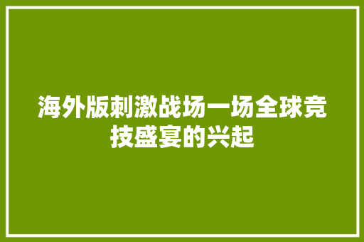 海外版刺激战场一场全球竞技盛宴的兴起