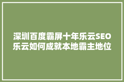 深圳百度霸屏十年乐云SEO乐云如何成就本地霸主地位