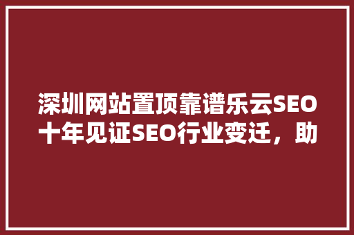 深圳网站置顶靠谱乐云SEO十年见证SEO行业变迁，助力企业腾飞