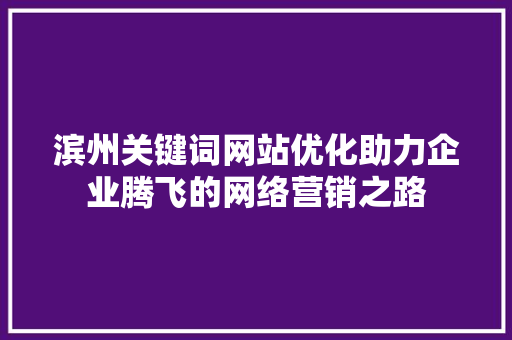 滨州关键词网站优化助力企业腾飞的网络营销之路
