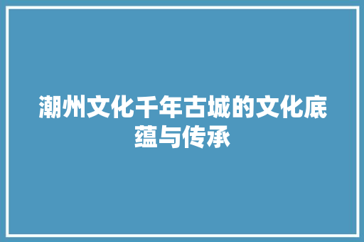 潮州文化千年古城的文化底蕴与传承