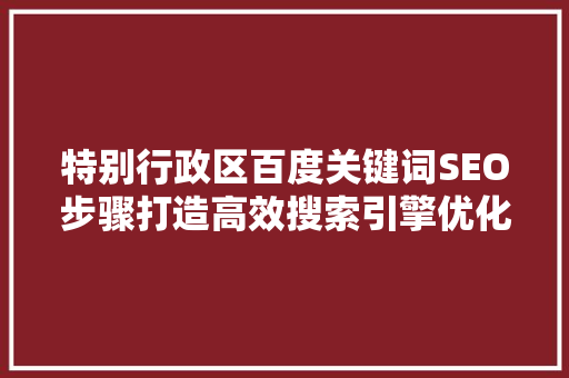 特别行政区百度关键词SEO步骤打造高效搜索引擎优化方法