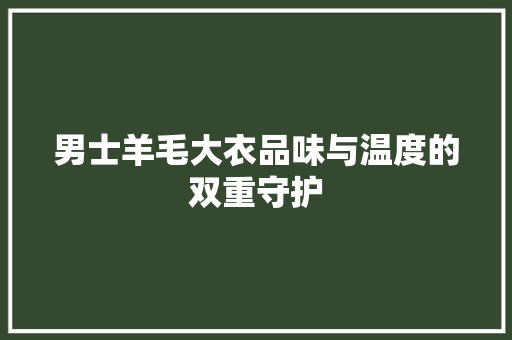 男士羊毛大衣品味与温度的双重守护