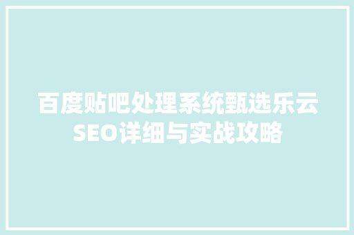 百度贴吧处理系统甄选乐云SEO详细与实战攻略