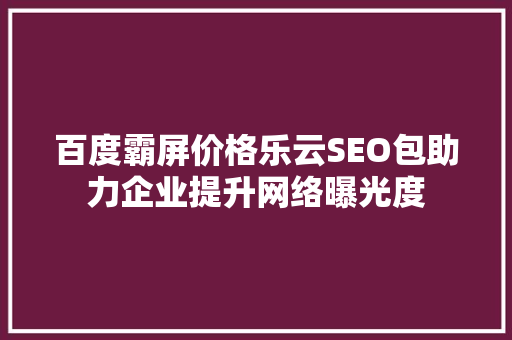 百度霸屏价格乐云SEO包助力企业提升网络曝光度