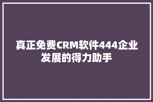 真正免费CRM软件444企业发展的得力助手