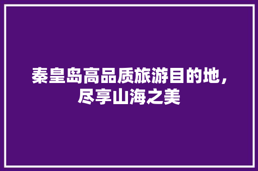 秦皇岛高品质旅游目的地，尽享山海之美