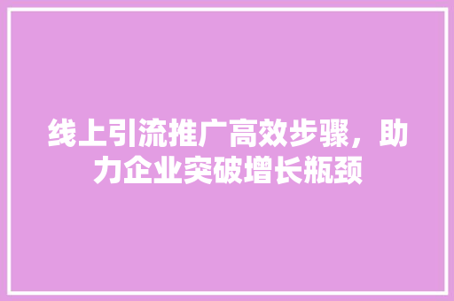 线上引流推广高效步骤，助力企业突破增长瓶颈