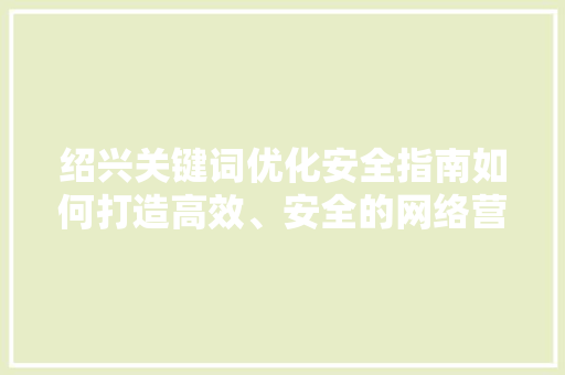 绍兴关键词优化安全指南如何打造高效、安全的网络营销步骤