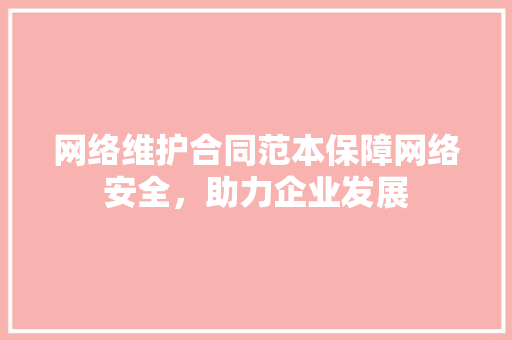 网络维护合同范本保障网络安全，助力企业发展