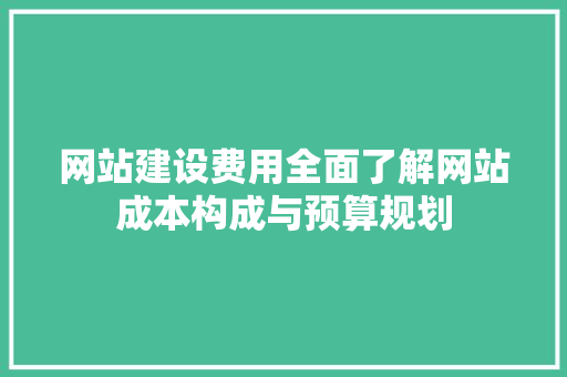 网站建设费用全面了解网站成本构成与预算规划