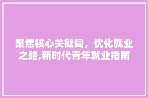 聚焦核心关键词，优化就业之路,新时代青年就业指南