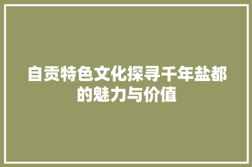 自贡特色文化探寻千年盐都的魅力与价值