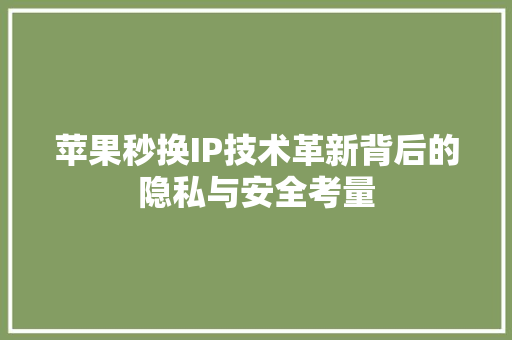 苹果秒换IP技术革新背后的隐私与安全考量