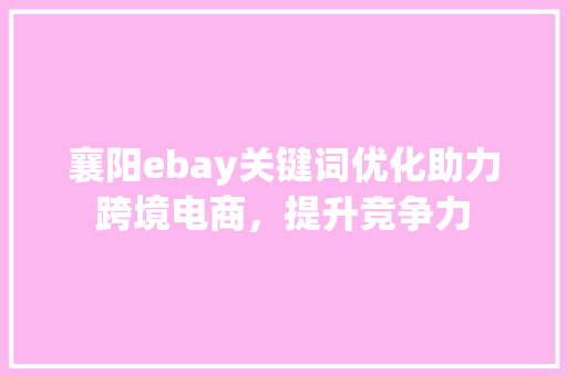 襄阳ebay关键词优化助力跨境电商，提升竞争力