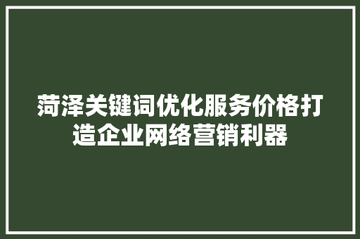 菏泽关键词优化服务价格打造企业网络营销利器