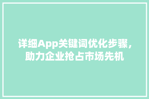 详细App关键词优化步骤，助力企业抢占市场先机