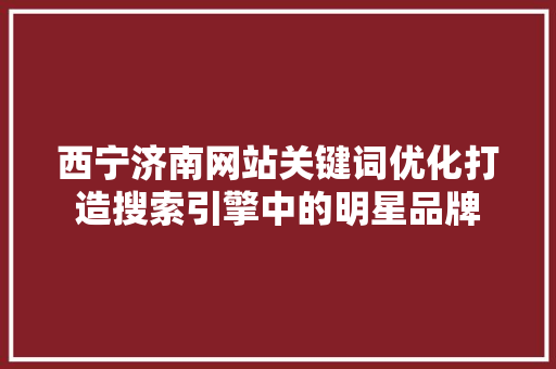 西宁济南网站关键词优化打造搜索引擎中的明星品牌