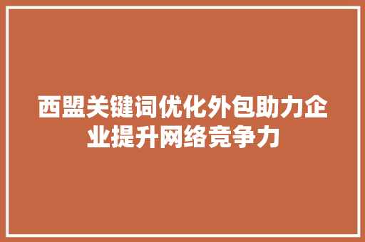 西盟关键词优化外包助力企业提升网络竞争力
