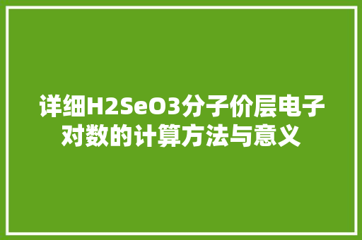 详细H2SeO3分子价层电子对数的计算方法与意义