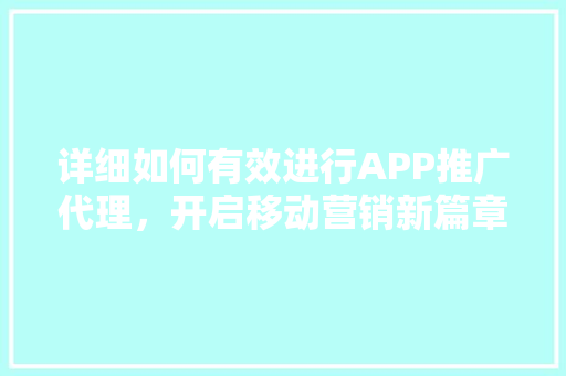 详细如何有效进行APP推广代理，开启移动营销新篇章