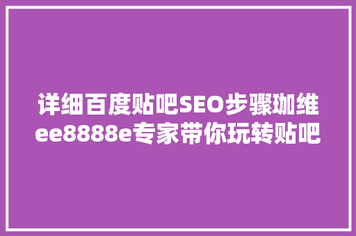 详细百度贴吧SEO步骤珈维ee8888e专家带你玩转贴吧流量红利