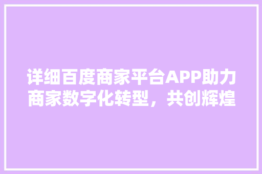 详细百度商家平台APP助力商家数字化转型，共创辉煌未来