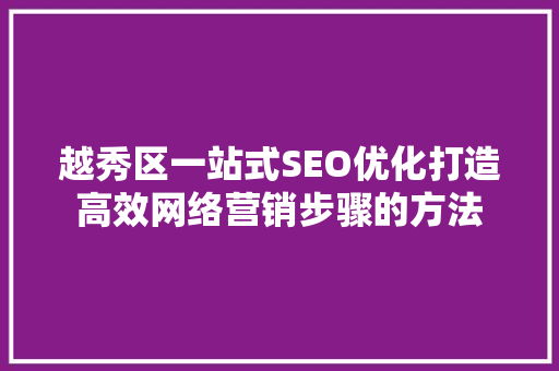 越秀区一站式SEO优化打造高效网络营销步骤的方法