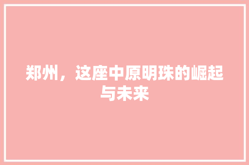 郑州，这座中原明珠的崛起与未来