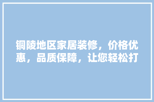 铜陵地区家居装修，价格优惠，品质保障，让您轻松打造温馨家园
