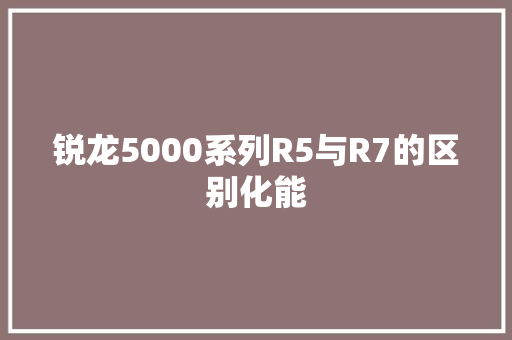 锐龙5000系列R5与R7的区别化能