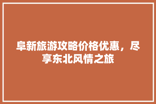 阜新旅游攻略价格优惠，尽享东北风情之旅