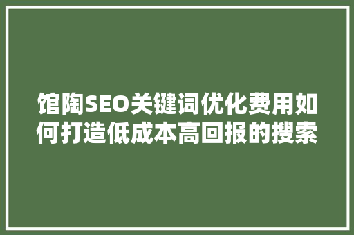 馆陶SEO关键词优化费用如何打造低成本高回报的搜索引擎优化步骤