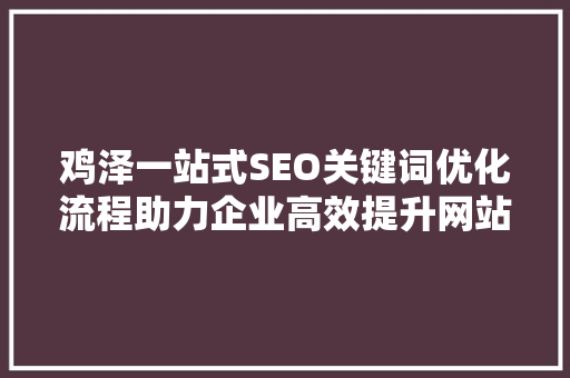 鸡泽一站式SEO关键词优化流程助力企业高效提升网站排名