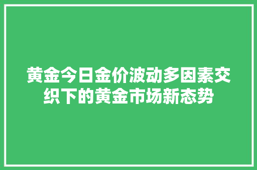 黄金今日金价波动多因素交织下的黄金市场新态势