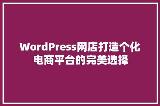 WordPress网店打造个化电商平台的完美选择