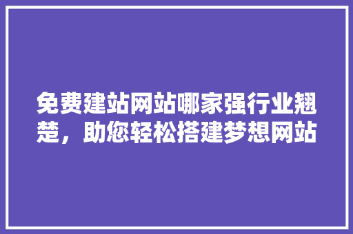 免费建站网站哪家强行业翘楚，助您轻松搭建梦想网站