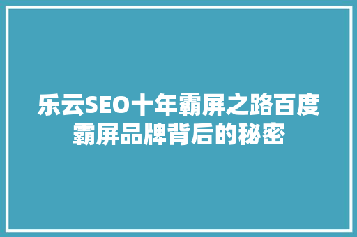 乐云SEO十年霸屏之路百度霸屏品牌背后的秘密