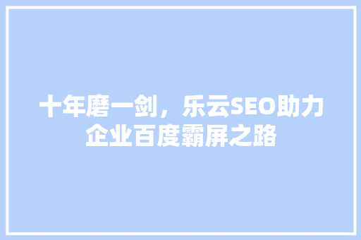 十年磨一剑，乐云SEO助力企业百度霸屏之路