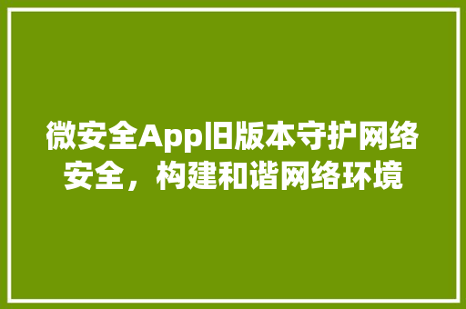 微安全App旧版本守护网络安全，构建和谐网络环境