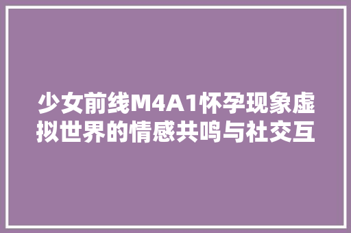少女前线M4A1怀孕现象虚拟世界的情感共鸣与社交互动