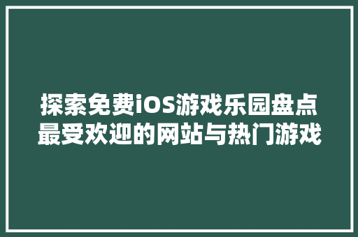 探索免费iOS游戏乐园盘点最受欢迎的网站与热门游戏推荐